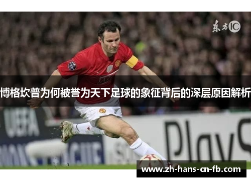 博格坎普为何被誉为天下足球的象征背后的深层原因解析