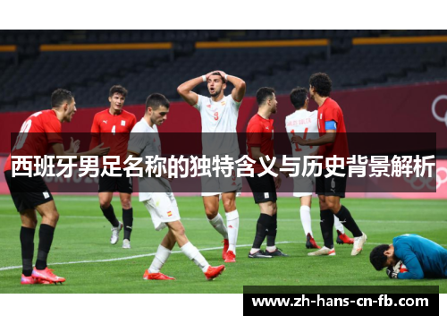 西班牙男足名称的独特含义与历史背景解析