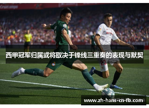 西甲冠军归属或将取决于锋线三重奏的表现与默契