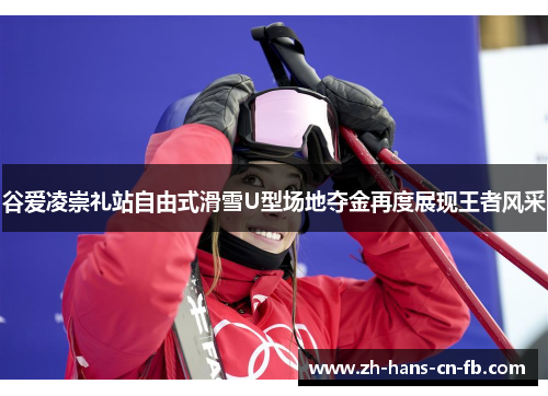 谷爱凌崇礼站自由式滑雪U型场地夺金再度展现王者风采