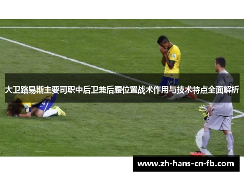 大卫路易斯主要司职中后卫兼后腰位置战术作用与技术特点全面解析