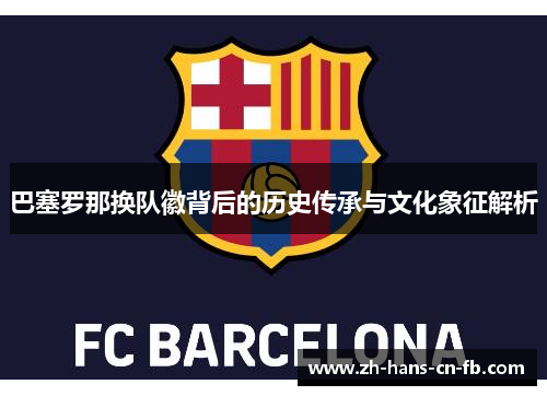 巴塞罗那换队徽背后的历史传承与文化象征解析