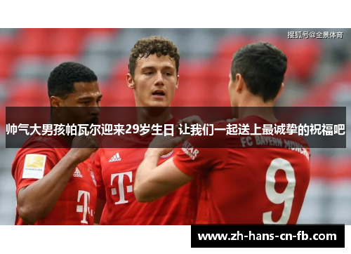 帅气大男孩帕瓦尔迎来29岁生日 让我们一起送上最诚挚的祝福吧