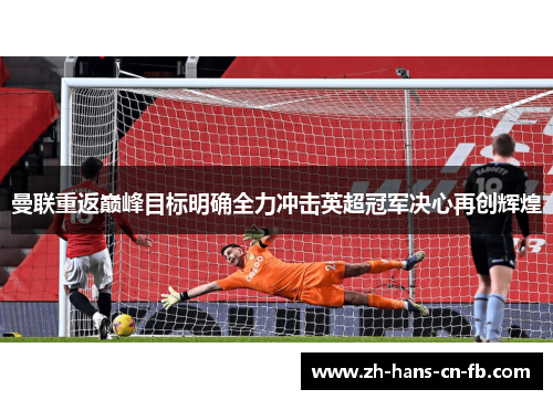 曼联重返巅峰目标明确全力冲击英超冠军决心再创辉煌