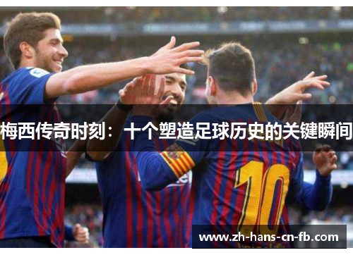 梅西传奇时刻：十个塑造足球历史的关键瞬间