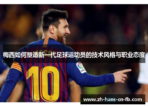 梅西如何塑造新一代足球运动员的技术风格与职业态度