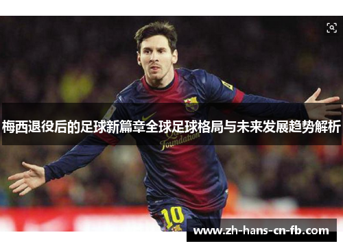 梅西退役后的足球新篇章全球足球格局与未来发展趋势解析 梅西退役后的足球新篇章全球足球格局与未来发展趋势解析
