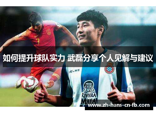 如何提升球队实力 武磊分享个人见解与建议
