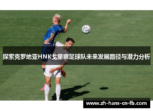 探索克罗地亚HNK戈里察足球队未来发展路径与潜力分析