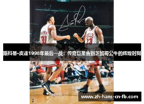 斯科蒂·皮蓬1998年最后一战：传奇巨星告别芝加哥公牛的辉煌时刻