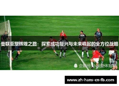 曼联重塑辉煌之路：探索成功复兴与未来崛起的全方位战略
