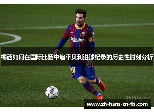 梅西如何在国际比赛中追平贝利进球纪录的历史性时刻分析