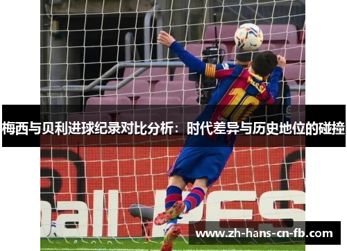 梅西与贝利进球纪录对比分析:时代差异与历史地位的碰撞 梅西与贝利进球纪录对比分析:时代差异与历史地位的碰撞