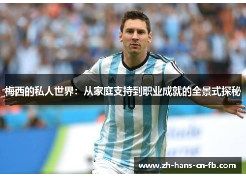 梅西的私人世界:从家庭支持到职业成就的全景式探秘 梅西的私人世界:从家庭支持到职业成就的全景式探秘