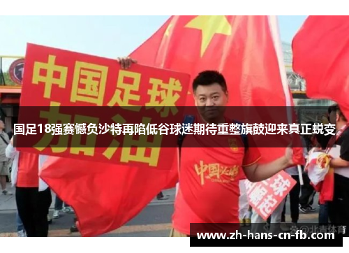 国足18强赛憾负沙特再陷低谷球迷期待重整旗鼓迎来真正蜕变 国足18强赛憾负沙特再陷低谷球迷期待重整旗鼓迎来真正蜕变