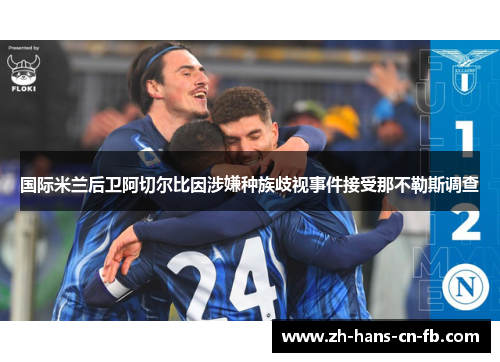 国际米兰后卫阿切尔比因涉嫌种族歧视事件接受那不勒斯调查 国际米兰后卫阿切尔比因涉嫌种族歧视事件接受那不勒斯调查