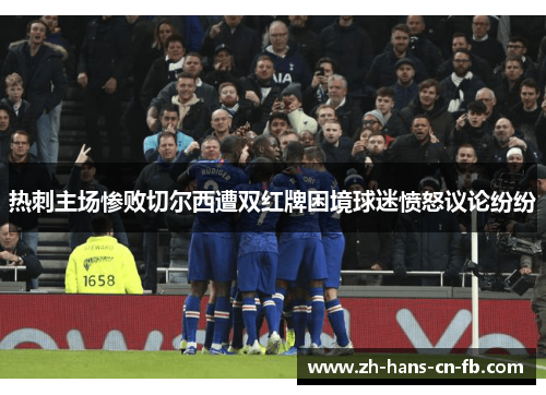 热刺主场惨败切尔西遭双红牌困境球迷愤怒议论纷纷