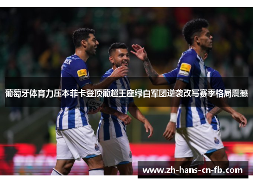 葡萄牙体育力压本菲卡登顶葡超王座绿白军团逆袭改写赛季格局震撼