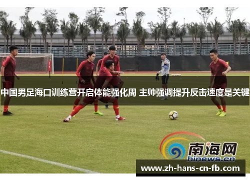 中国男足海口训练营开启体能强化周 主帅强调提升反击速度是关键